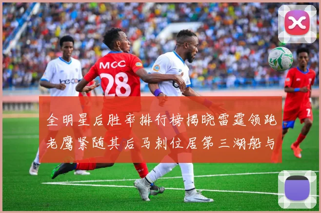 全明星后胜率排行榜揭晓雷霆领跑老鹰紧随其后马刺位居第三湖船与蜂绿并列第六