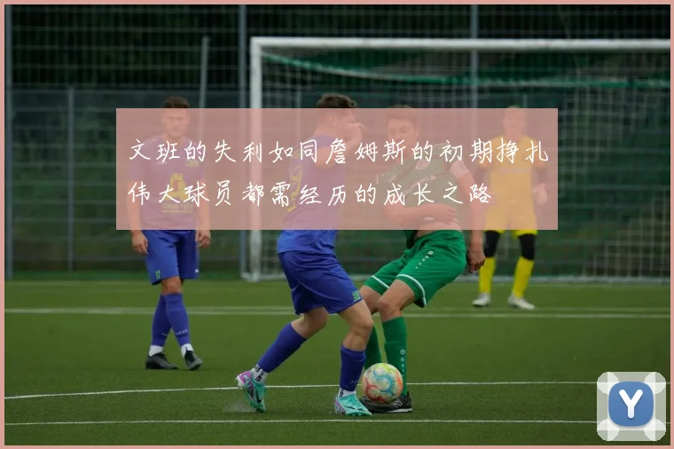 文班的失利如同詹姆斯的初期挣扎伟大球员都需经历的成长之路