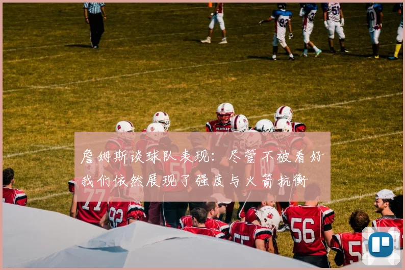 詹姆斯谈球队表现：尽管不被看好我们依然展现了强度与火箭抗衡