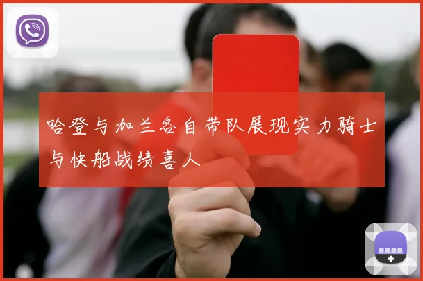 哈登与加兰各自带队展现实力骑士与快船战绩喜人