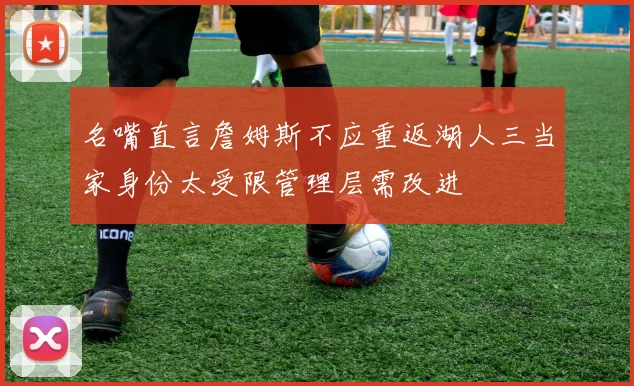 名嘴直言詹姆斯不应重返湖人三当家身份太受限管理层需改进