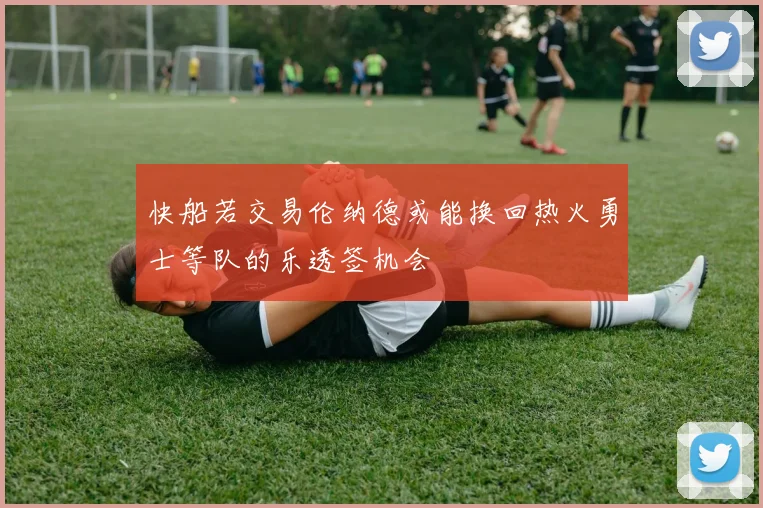 快船若交易伦纳德或能换回热火勇士等队的乐透签机会