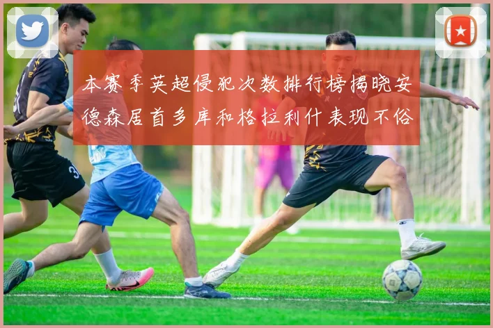 本赛季英超侵犯次数排行榜揭晓安德森居首多库和格拉利什表现不俗