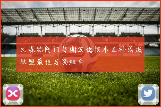 火媒称阿门与谢泼德技术互补或成联盟最佳后场组合