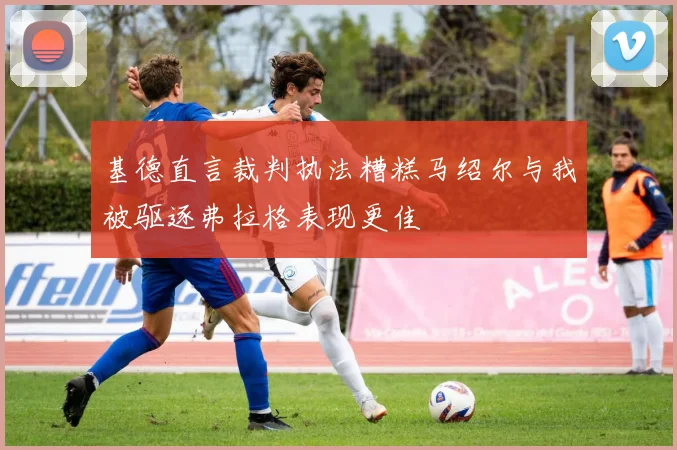基德直言裁判执法糟糕马绍尔与我被驱逐弗拉格表现更佳