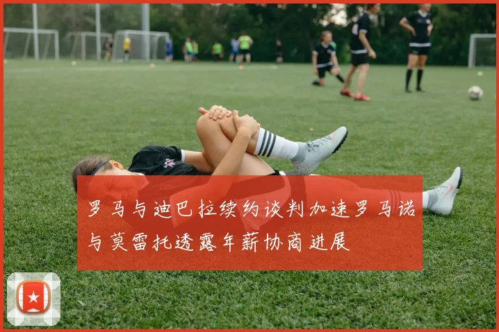 罗马与迪巴拉续约谈判加速罗马诺与莫雷托透露年薪协商进展