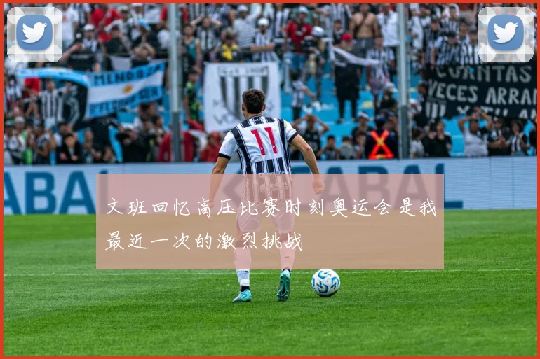 文班回忆高压比赛时刻奥运会是我最近一次的激烈挑战