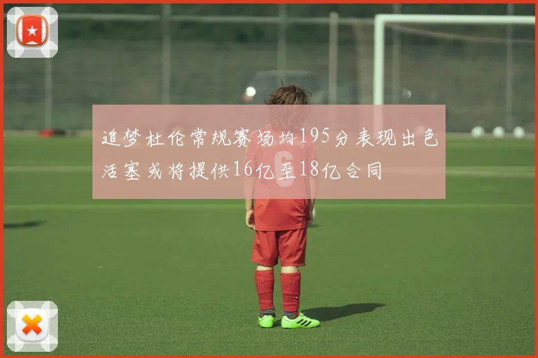 追梦杜伦常规赛场均195分表现出色活塞或将提供16亿至18亿合同