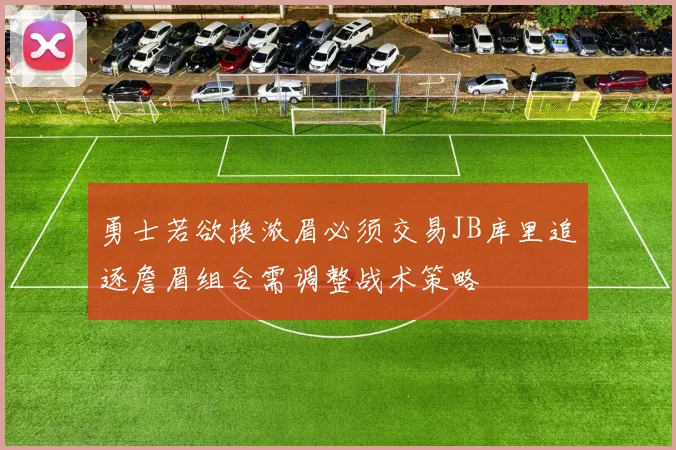 勇士若欲换浓眉必须交易JB库里追逐詹眉组合需调整战术策略