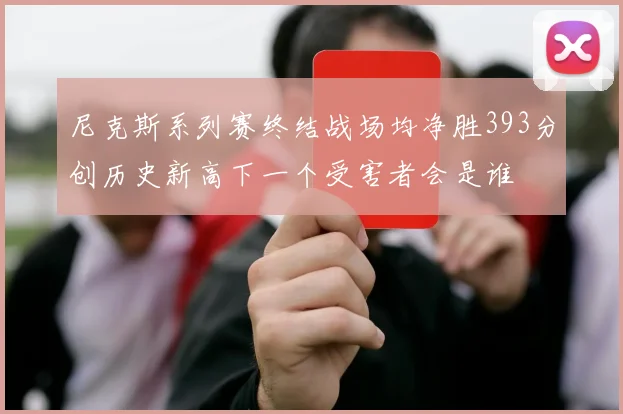 尼克斯系列赛终结战场均净胜393分创历史新高下一个受害者会是谁