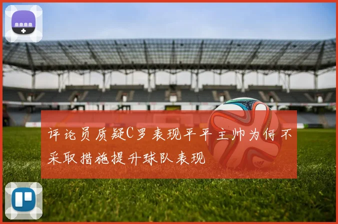 评论员质疑C罗表现平平主帅为何不采取措施提升球队表现