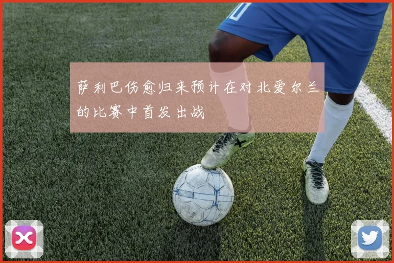 萨利巴伤愈归来预计在对北爱尔兰的比赛中首发出战