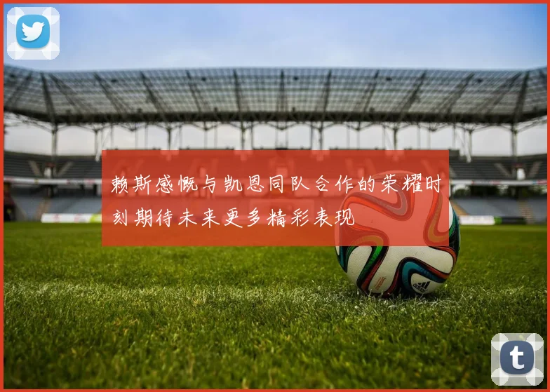 赖斯感慨与凯恩同队合作的荣耀时刻期待未来更多精彩表现