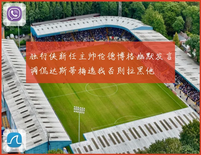 独行侠新任主帅伦德博格幽默发言调侃达斯蒂梅选我否则拉黑他