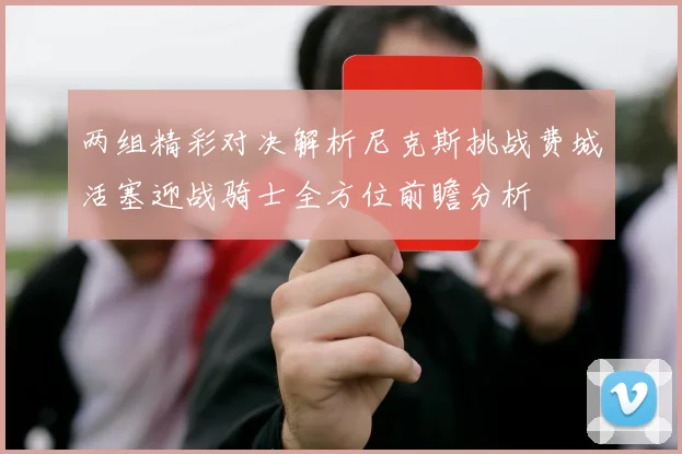 两组精彩对决解析尼克斯挑战费城活塞迎战骑士全方位前瞻分析