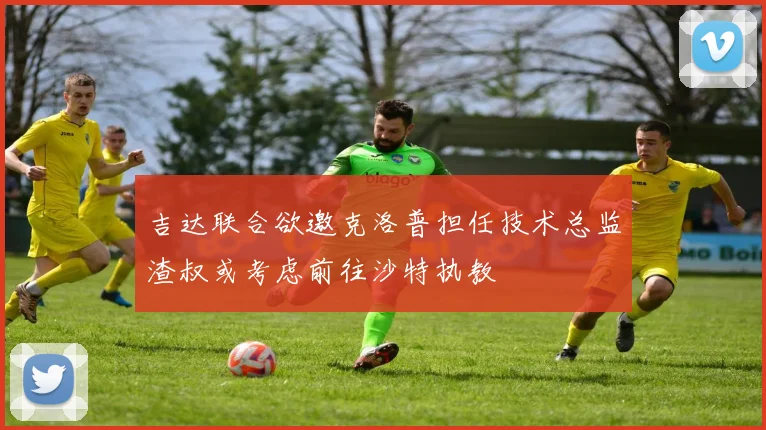 吉达联合欲邀克洛普担任技术总监渣叔或考虑前往沙特执教