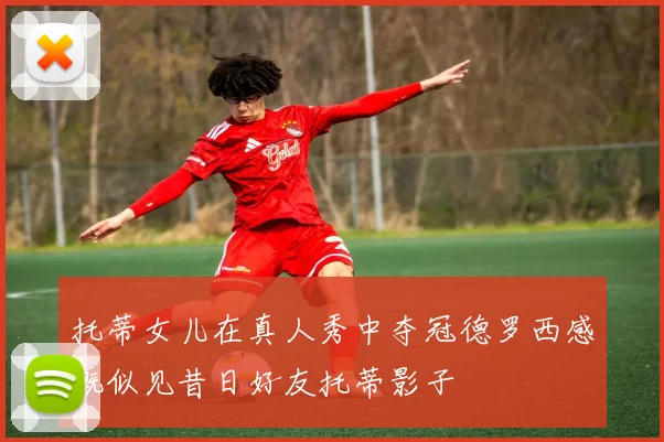 托蒂女儿在真人秀中夺冠德罗西感慨似见昔日好友托蒂影子