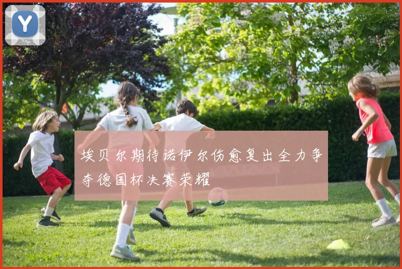 埃贝尔期待诺伊尔伤愈复出全力争夺德国杯决赛荣耀