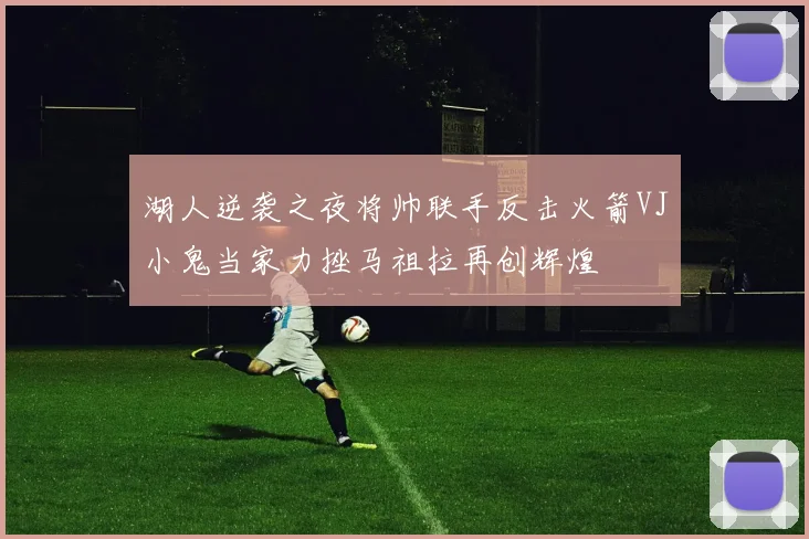 湖人逆袭之夜将帅联手反击火箭VJ小鬼当家力挫马祖拉再创辉煌
