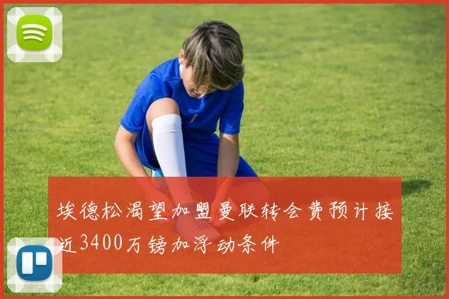 埃德松渴望加盟曼联转会费预计接近3400万镑加浮动条件