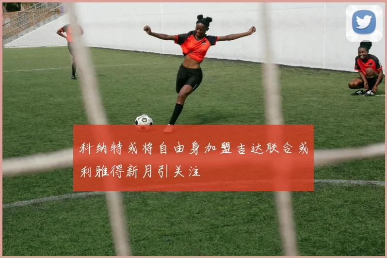 科纳特或将自由身加盟吉达联合或利雅得新月引关注