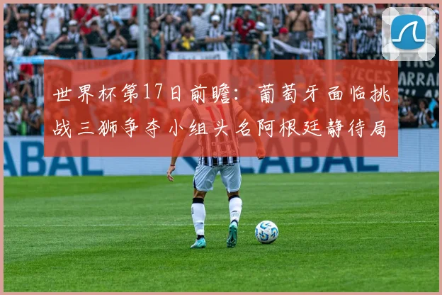 世界杯第17日前瞻：葡萄牙面临挑战三狮争夺小组头名阿根廷静待局势变化