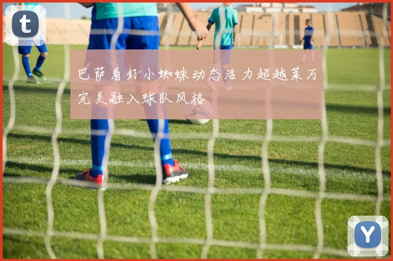 巴萨看好小蜘蛛动态活力超越莱万完美融入球队风格