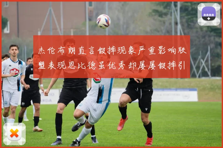 杰伦布朗直言假摔现象严重影响联盟表现恩比德虽优秀却屡屡假摔引争议