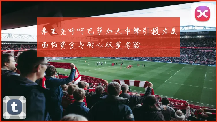 弗里克呼吁巴萨加大中锋引援力度面临资金与耐心双重考验