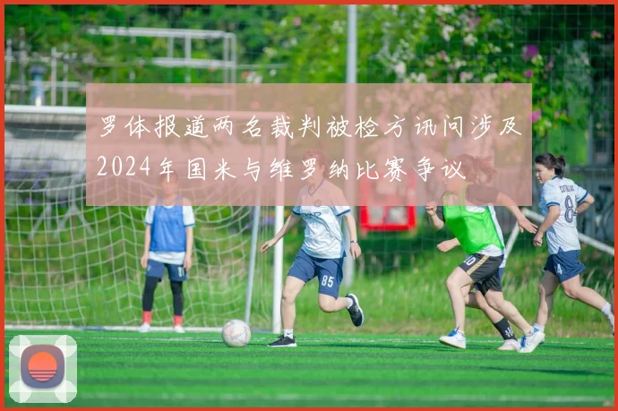 罗体报道两名裁判被检方讯问涉及2024年国米与维罗纳比赛争议