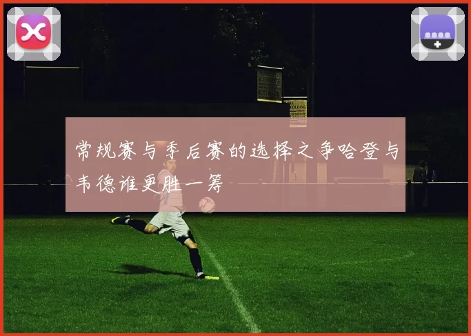 常规赛与季后赛的选择之争哈登与韦德谁更胜一筹